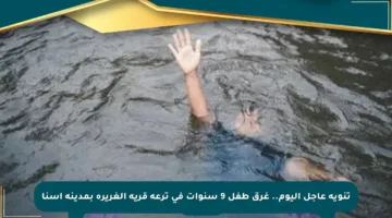 تنويه عاجل اليوم.. غرق طفل 9 سنوات في ترعة قرية الغريرة بمدينة إسنا